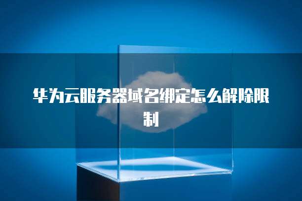 华为云服务器域名绑定怎么解除限制