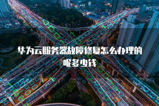 华为云服务器故障修复怎么办理的呢多少钱