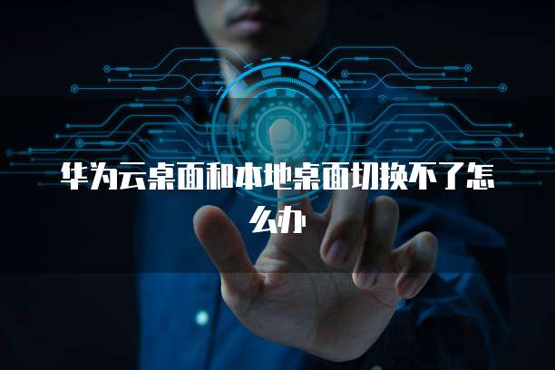 华为云桌面和本地桌面切换不了怎么办