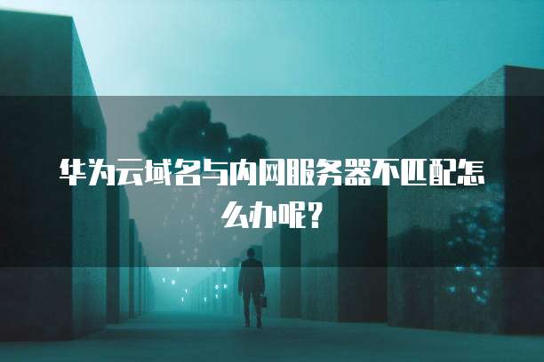 华为云域名与内网服务器不匹配怎么办呢？