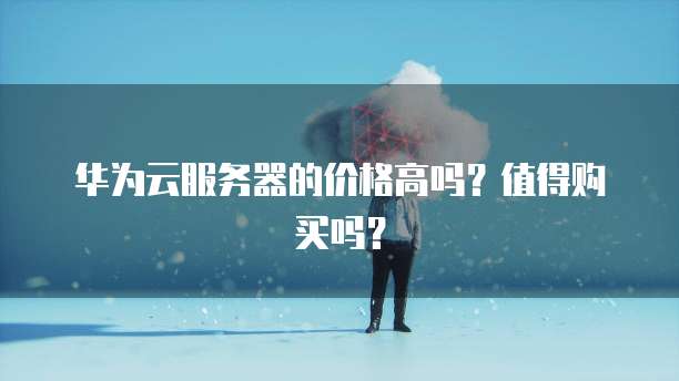 华为云服务器的价格高吗？值得购买吗？
