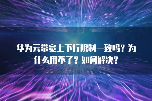 华为云带宽上下行限制一致吗？为什么用不了？如何解决？
