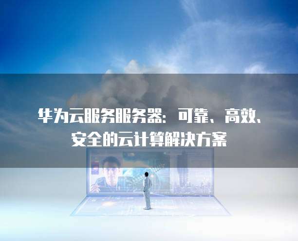 华为云服务服务器：可靠、高效、安全的云计算解决方案