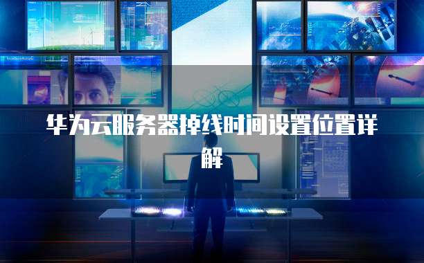 华为云服务器掉线时间设置位置详解