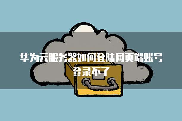 华为云服务器如何登陆网页端账号登录不了