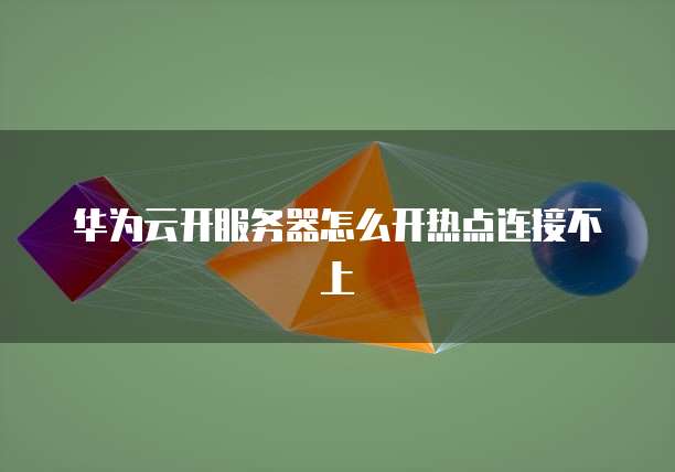 华为云开服务器怎么开热点连接不上