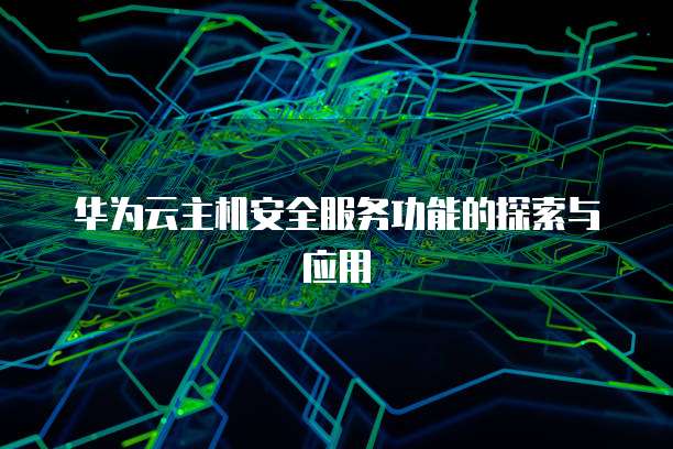 华为云主机安全服务功能的探索与应用