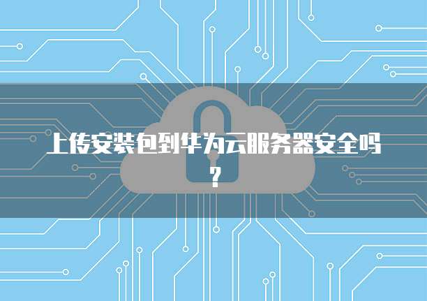 上传安装包到华为云服务器安全吗？
