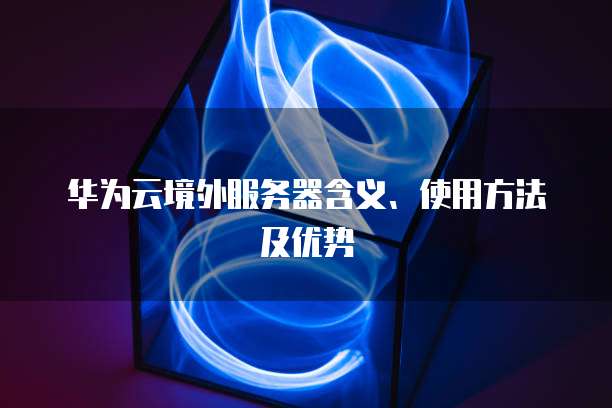 华为云境外服务器含义、使用方法及优势