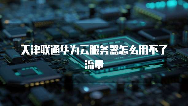 天津联通华为云服务器怎么用不了流量