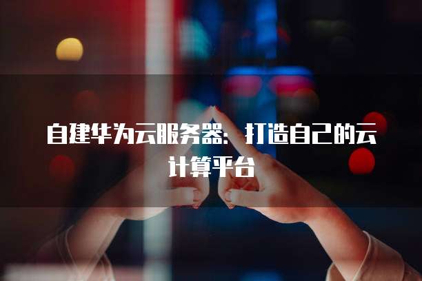 自建华为云服务器：打造自己的云计算平台