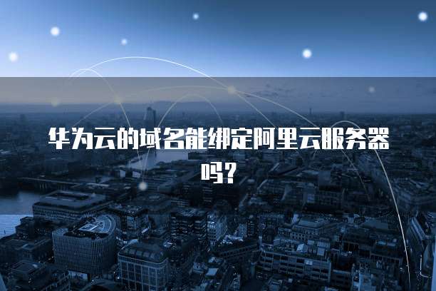 华为云的域名能绑定阿里云服务器吗？
