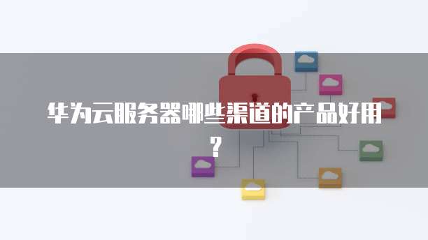 华为云服务器哪些渠道的产品好用？