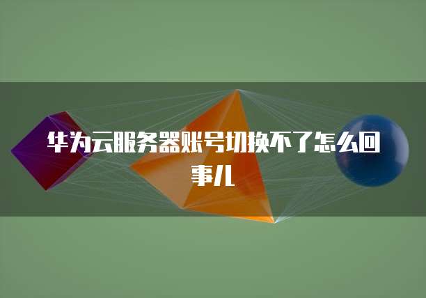 华为云服务器账号切换不了怎么回事儿