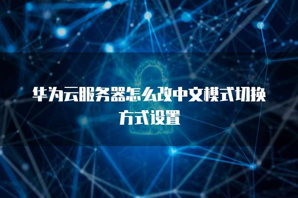 华为云服务器怎么改中文模式切换方式设置