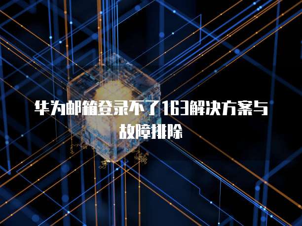 华为邮箱登录不了163解决方案与故障排除