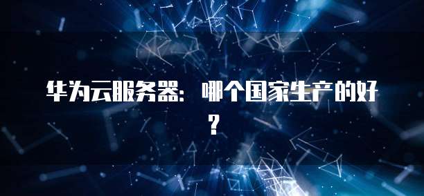华为云服务器：哪个国家生产的好？