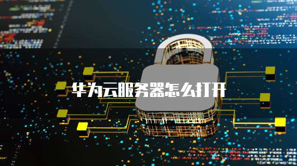 华为云服务器怎么打开