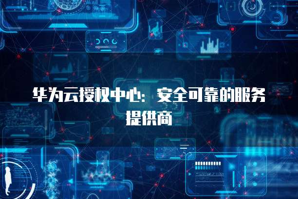 华为云授权中心：安全可靠的服务提供商