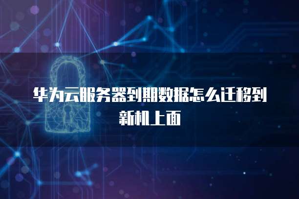 华为云服务器到期数据怎么迁移到新机上面