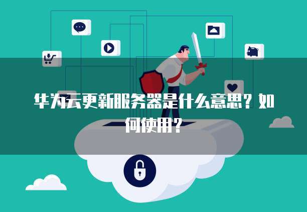 华为云更新服务器是什么意思？如何使用？