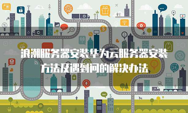 浪潮服务器安装华为云服务器安装方法及遇到问的解决办法