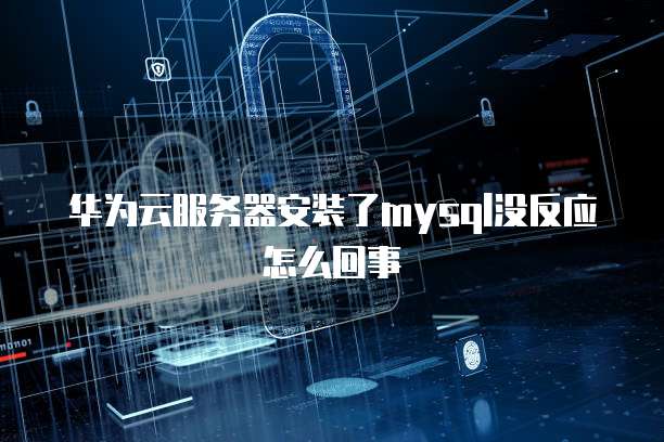 华为云服务器安装了mysql没反应怎么回事