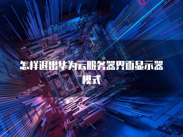怎样退出华为云服务器界面显示器模式