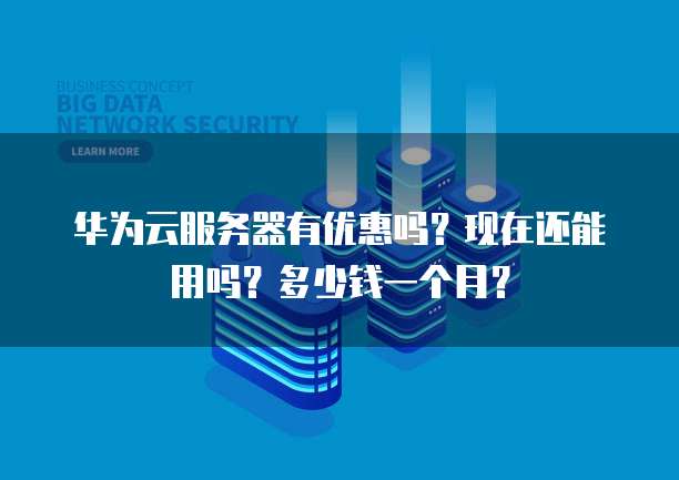 华为云服务器有优惠吗？现在还能用吗？多少钱一个月？