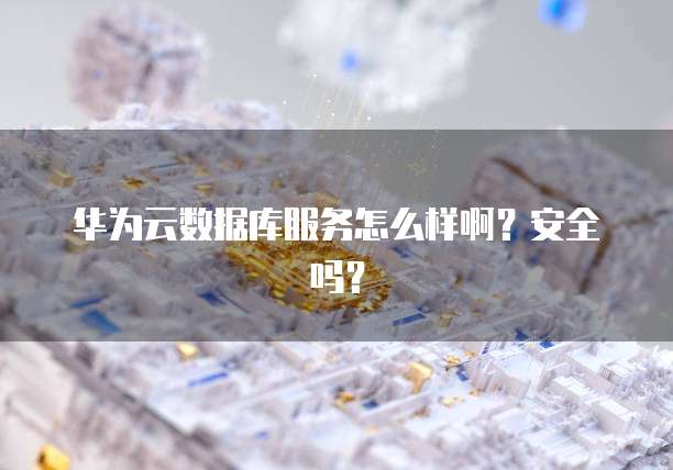 华为云数据库服务怎么样啊？安全吗？