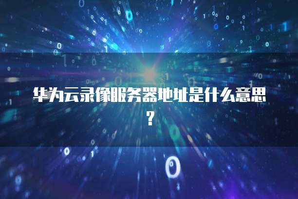 华为云录像服务器地址是什么意思？