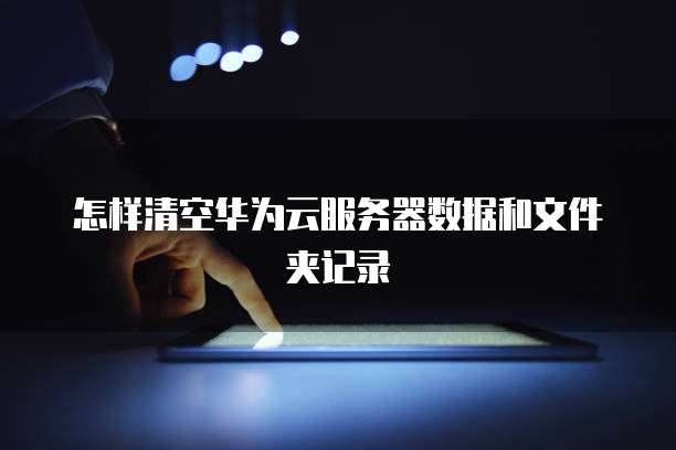 怎样清空华为云服务器数据和文件夹记录