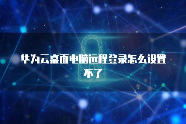 华为云桌面电脑远程登录怎么设置不了