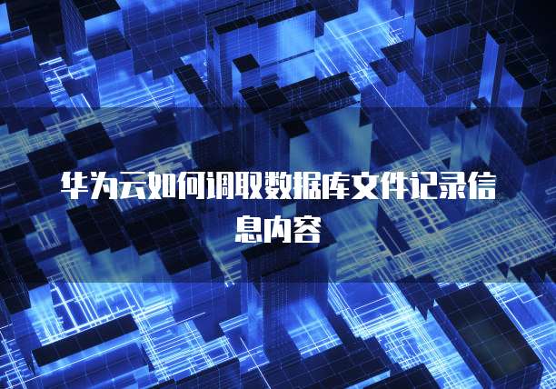 华为云如何调取数据库文件记录信息内容
