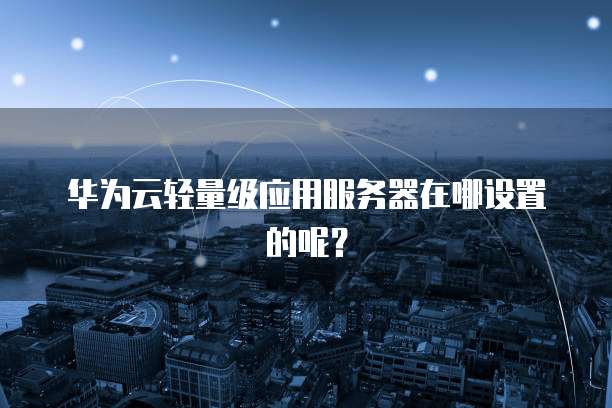 华为云轻量级应用服务器在哪设置的呢？