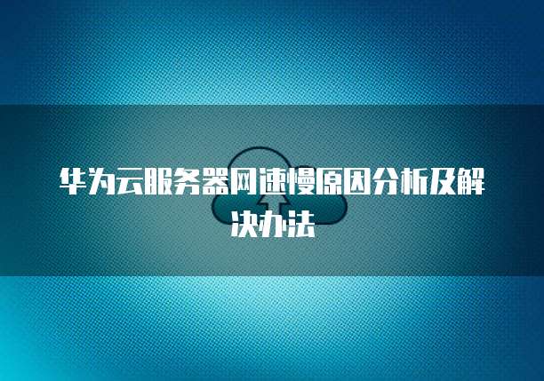华为云服务器网速慢原因分析及解决办法