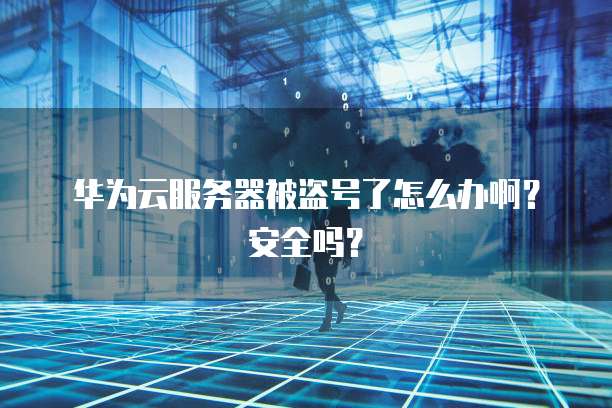 华为云服务器被盗号了怎么办啊？安全吗？