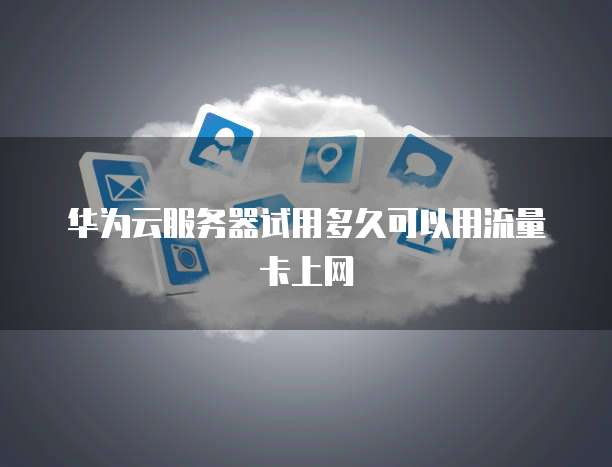 华为云服务器试用多久可以用流量卡上网