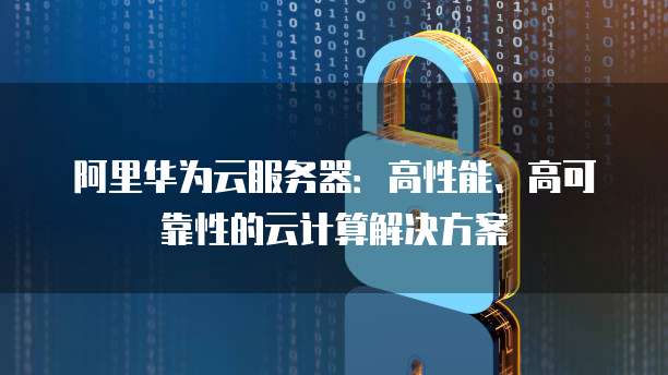 阿里华为云服务器：高性能、高可靠性的云计算解决方案