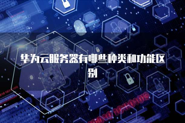 华为云服务器有哪些种类和功能区别