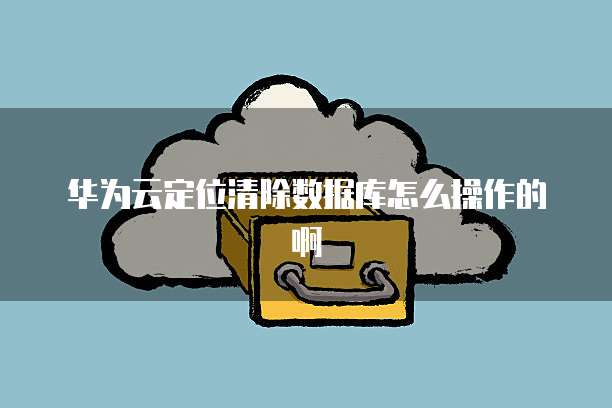 华为云定位清除数据库怎么操作的啊