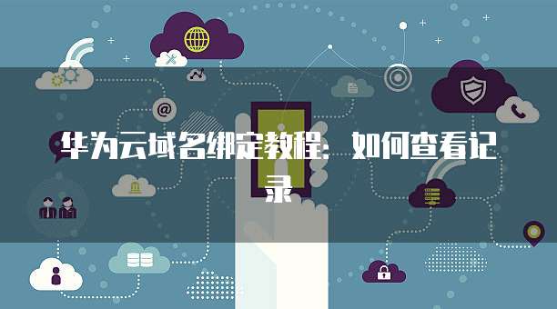 华为云域名绑定教程：如何查看记录