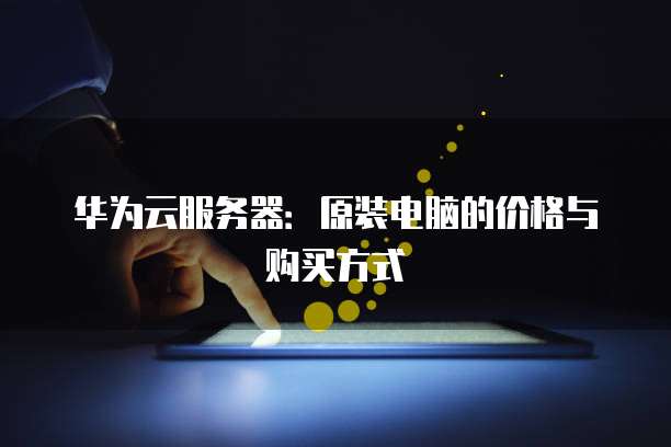 华为云服务器：原装电脑的价格与购买方式