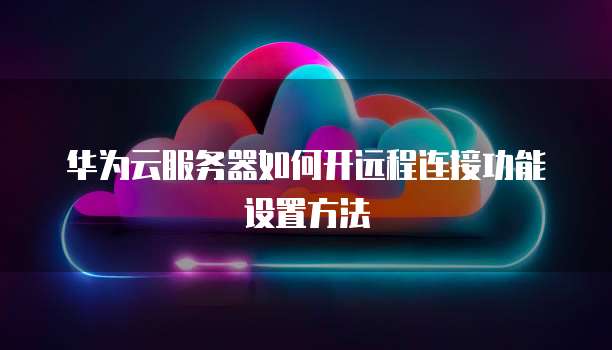 华为云服务器如何开远程连接功能设置方法