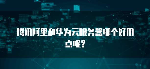 腾讯阿里和华为云服务器哪个好用点呢？