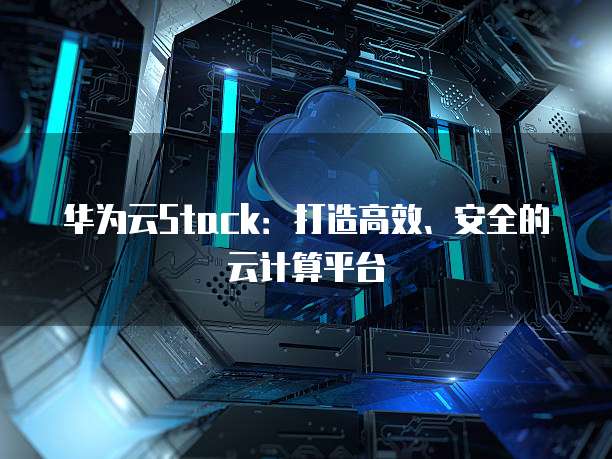 华为云Stack：打造高效、安全的云计算平台