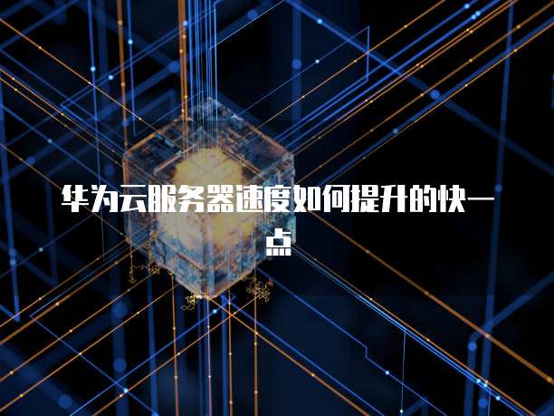 华为云服务器速度如何提升的快一点