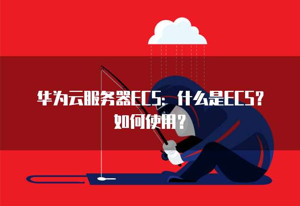 华为云服务器ECS：什么是ECS？如何使用？