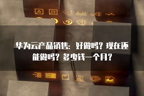 华为云产品销售：好做吗？现在还能做吗？多少钱一个月？