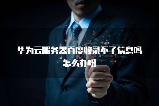 华为云服务器百度收录不了信息吗怎么办呀